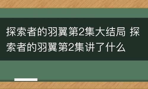 探索者的羽翼第2集大结局 探索者的羽翼第2集讲了什么