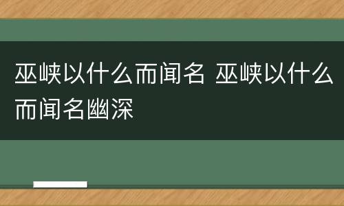 巫峡以什么而闻名 巫峡以什么而闻名幽深