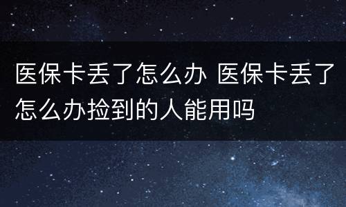 医保卡丢了怎么办 医保卡丢了怎么办捡到的人能用吗