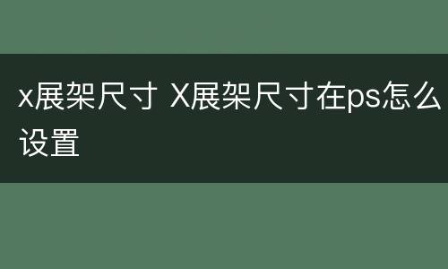 x展架尺寸 X展架尺寸在ps怎么设置