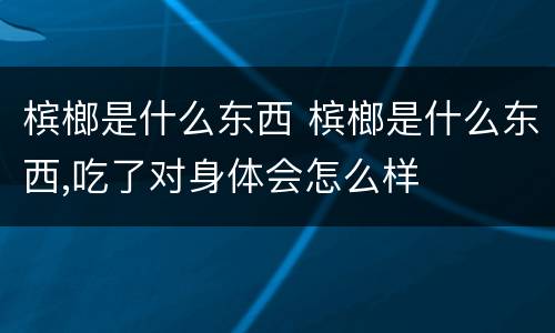 槟榔是什么东西 槟榔是什么东西,吃了对身体会怎么样