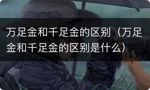 万足金和千足金的区别（万足金和千足金的区别是什么）