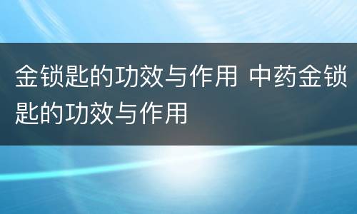 金锁匙的功效与作用 中药金锁匙的功效与作用