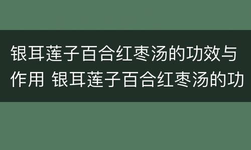 银耳莲子百合红枣汤的功效与作用 银耳莲子百合红枣汤的功效与作用做法