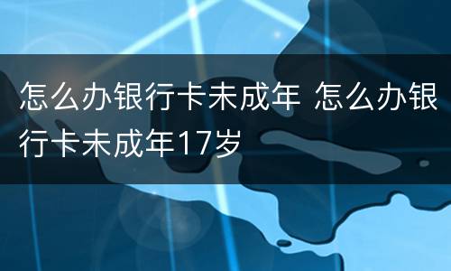 怎么办银行卡未成年 怎么办银行卡未成年17岁