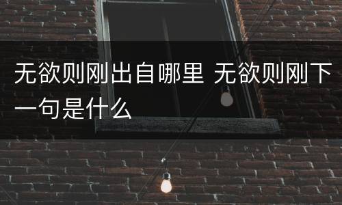 无欲则刚出自哪里 无欲则刚下一句是什么