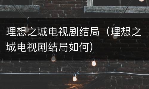 理想之城电视剧结局（理想之城电视剧结局如何）