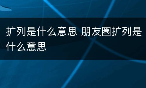 扩列是什么意思 朋友圈扩列是什么意思