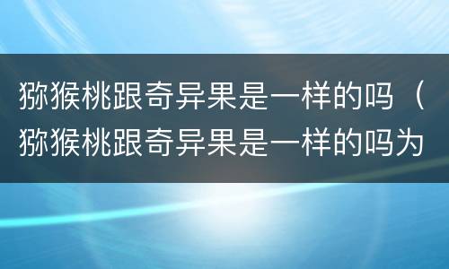 猕猴桃跟奇异果是一样的吗（猕猴桃跟奇异果是一样的吗为什么）