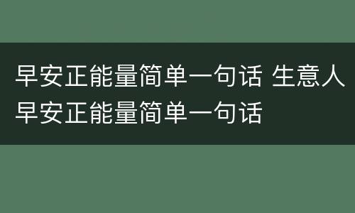 早安正能量简单一句话 生意人早安正能量简单一句话