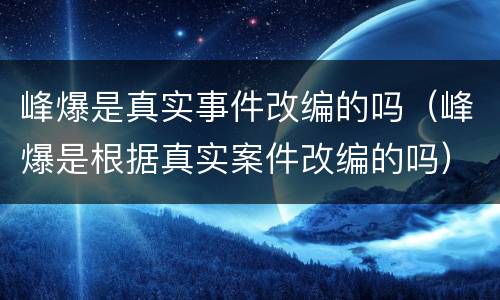 峰爆是真实事件改编的吗（峰爆是根据真实案件改编的吗）