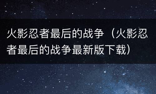 火影忍者最后的战争（火影忍者最后的战争最新版下载）