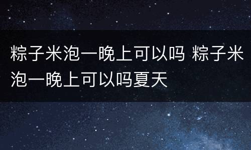 粽子米泡一晚上可以吗 粽子米泡一晚上可以吗夏天