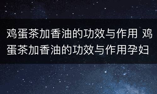 鸡蛋茶加香油的功效与作用 鸡蛋茶加香油的功效与作用孕妇可以吃吗