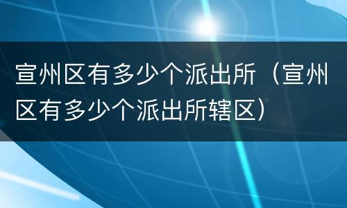 宣州区有多少个派出所（宣州区有多少个派出所辖区）