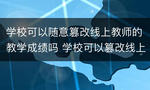 学校可以随意篡改线上教师的教学成绩吗 学校可以篡改线上教师的教学成绩吗