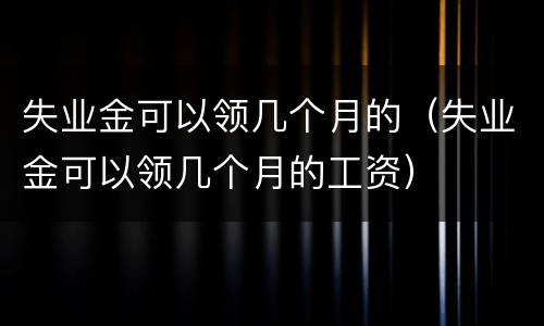 失业金可以领几个月的（失业金可以领几个月的工资）