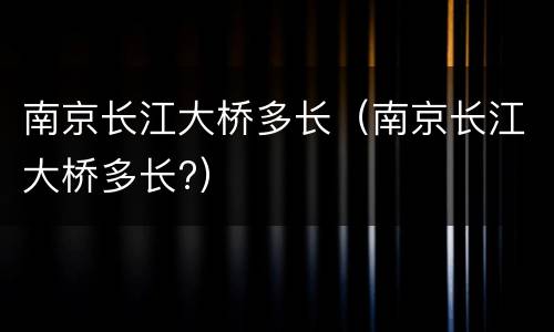 南京长江大桥多长（南京长江大桥多长?）