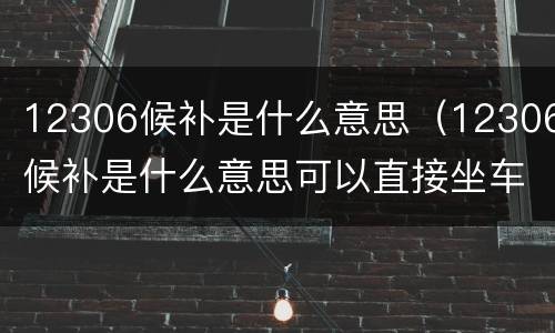 12306候补是什么意思（12306候补是什么意思可以直接坐车吗）