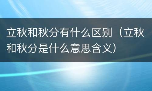 立秋和秋分有什么区别（立秋和秋分是什么意思含义）