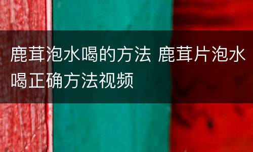 鹿茸泡水喝的方法 鹿茸片泡水喝正确方法视频