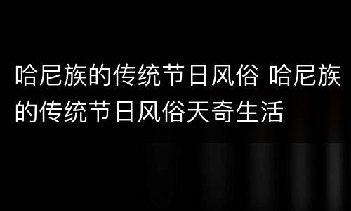 哈尼族的传统节日风俗 哈尼族的传统节日风俗天奇生活