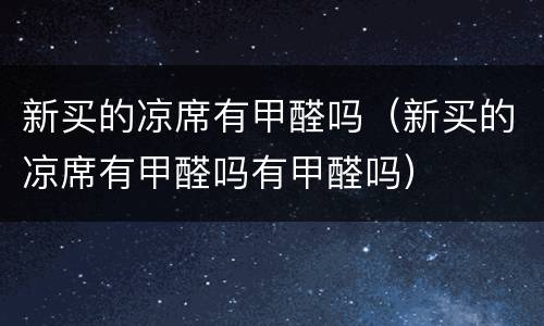 新买的凉席有甲醛吗（新买的凉席有甲醛吗有甲醛吗）