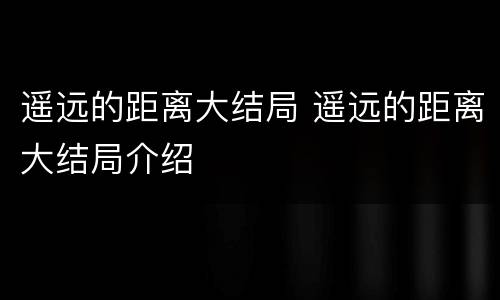 遥远的距离大结局 遥远的距离大结局介绍