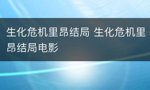 生化危机里昂结局 生化危机里昂结局电影