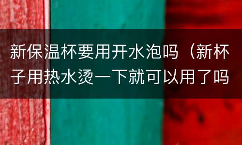 新保温杯要用开水泡吗（新杯子用热水烫一下就可以用了吗）