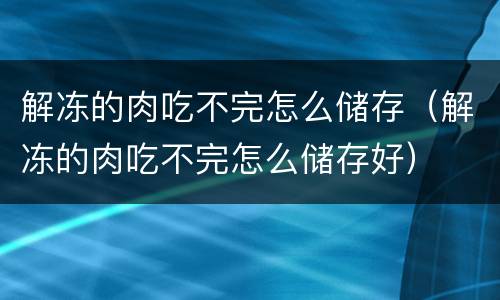 解冻的肉吃不完怎么储存（解冻的肉吃不完怎么储存好）