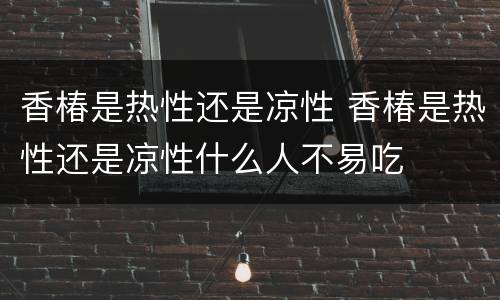 香椿是热性还是凉性 香椿是热性还是凉性什么人不易吃