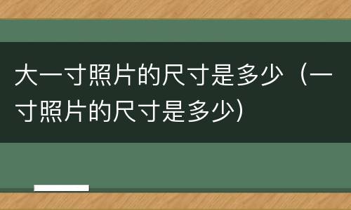 大一寸照片的尺寸是多少（一寸照片的尺寸是多少）