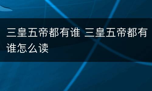 三皇五帝都有谁 三皇五帝都有谁怎么读