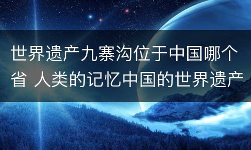 世界遗产九寨沟位于中国哪个省 人类的记忆中国的世界遗产九寨沟