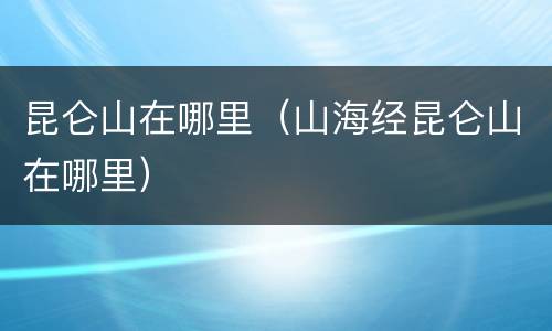 昆仑山在哪里（山海经昆仑山在哪里）