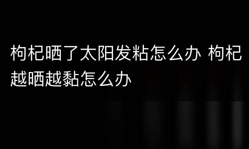 枸杞晒了太阳发粘怎么办 枸杞越晒越黏怎么办