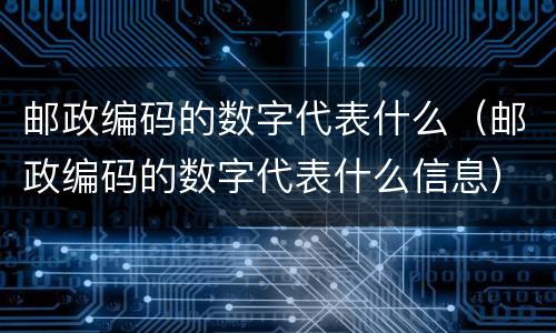 邮政编码的数字代表什么（邮政编码的数字代表什么信息）