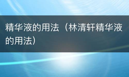 精华液的用法（林清轩精华液的用法）