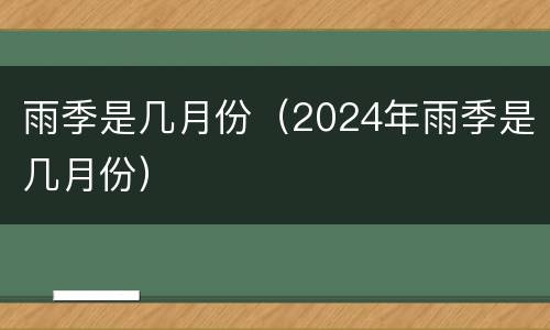 雨季是几月份（2024年雨季是几月份）