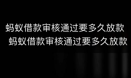 蚂蚁借款审核通过要多久放款 蚂蚁借款审核通过要多久放款到账