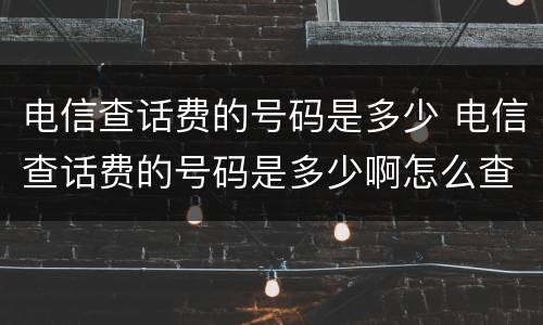 电信查话费的号码是多少 电信查话费的号码是多少啊怎么查