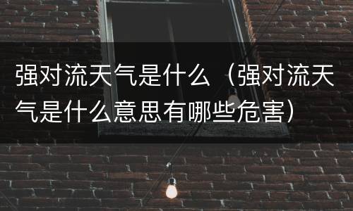 强对流天气是什么（强对流天气是什么意思有哪些危害）