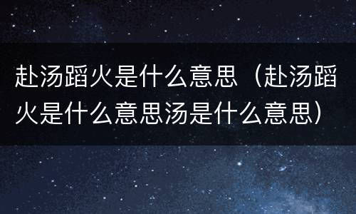 赴汤蹈火是什么意思（赴汤蹈火是什么意思汤是什么意思）