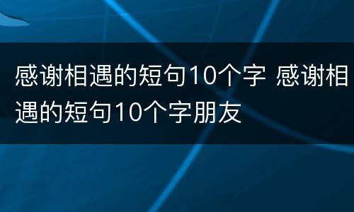 感谢相遇的短句10个字 感谢相遇的短句10个字朋友