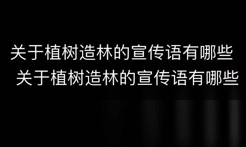 关于植树造林的宣传语有哪些 关于植树造林的宣传语有哪些四年级