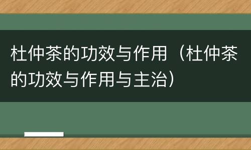 杜仲茶的功效与作用（杜仲茶的功效与作用与主治）