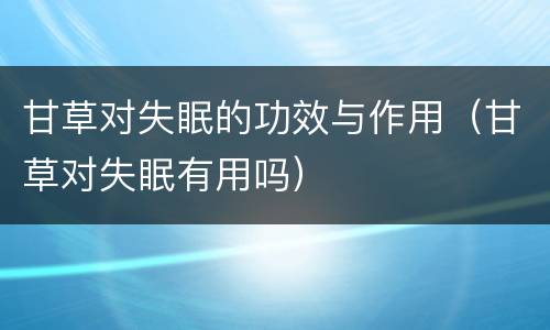 甘草对失眠的功效与作用（甘草对失眠有用吗）