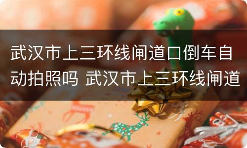 武汉市上三环线闸道口倒车自动拍照吗 武汉市上三环线闸道口倒车会拍照吗