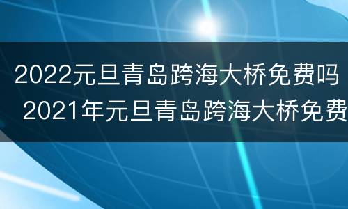 2022元旦青岛跨海大桥免费吗 2021年元旦青岛跨海大桥免费吗